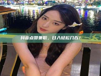 衡阳抖音点赞兼职，日入轻松几百！