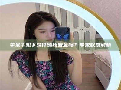 衡阳苹果手机下软件赚钱安全吗？专家权威解析
