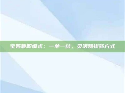 衡阳宝妈兼职模式：一单一结，灵活赚钱新方式