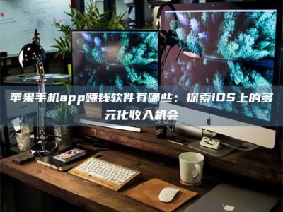衡阳苹果手机app赚钱软件有哪些：探索iOS上的多元化收入机会
