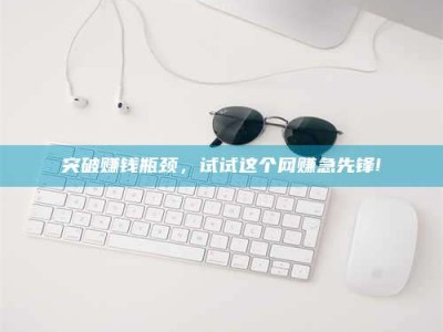 衡阳突破赚钱瓶颈，试试这个网赚急先锋!