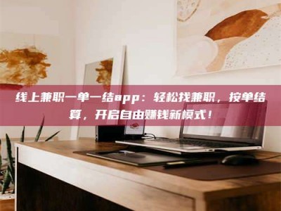 衡阳线上兼职一单一结app：轻松找兼职，按单结算，开启自由赚钱新模式！
