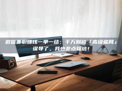 衡阳微信兼职赚钱一单一结：千万别被「高级骗局」误导了，我也差点踩坑！