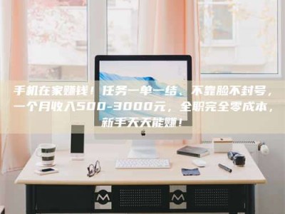 衡阳手机在家赚钱！任务一单一结、不靠脸不封号，一个月收入500-3000元，全职完全零成本，新手天天能赚！