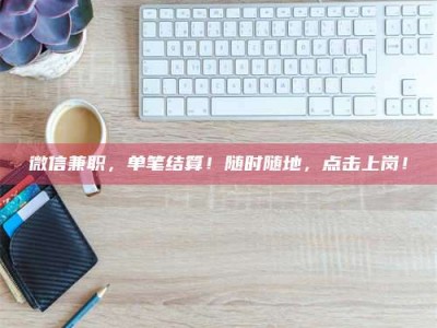 衡阳微信兼职，单笔结算！随时随地，点击上岗！