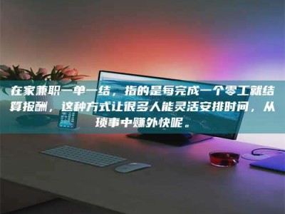 衡阳在家兼职一单一结，指的是每完成一个零工就结算报酬，这种方式让很多人能灵活安排时间，从琐事中赚外快呢。