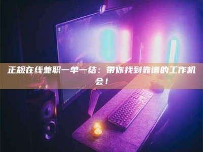 衡阳正规在线兼职一单一结：带你找到靠谱的工作机会！