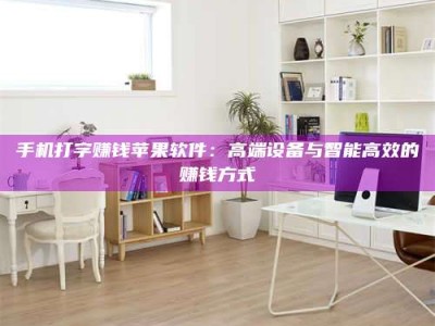 衡阳手机打字赚钱苹果软件：高端设备与智能高效的赚钱方式