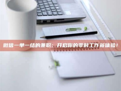 衡阳微信一单一结的兼职：开启你的零时工作新体验！