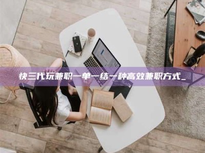 衡阳快三代玩兼职一单一结一种高效兼职方式_
