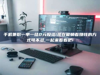 衡阳手机兼职一单一结0元投资!现在能躺着赚钱的方式可不多,一起来看看吧!