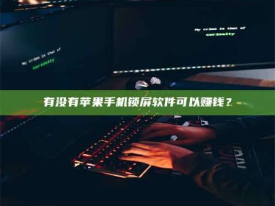衡阳有没有苹果手机锁屏软件可以赚钱？