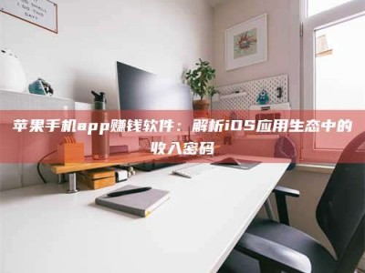 衡阳苹果手机app赚钱软件：解析iOS应用生态中的收入密码
