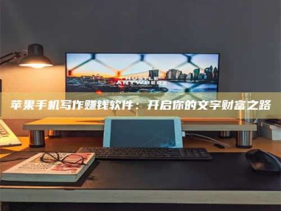 衡阳苹果手机写作赚钱软件：开启你的文字财富之路