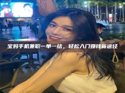衡阳宝妈手机兼职一单一结，轻松入门赚钱新途径
