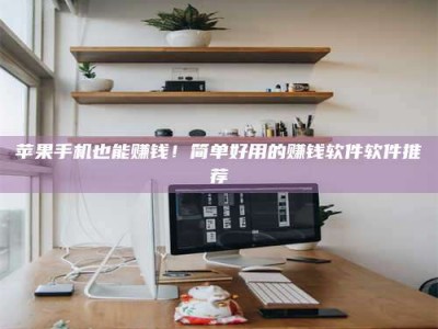 衡阳苹果手机也能赚钱！简单好用的赚钱软件软件推荐