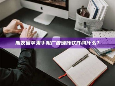 衡阳朋友圈苹果手机广告赚钱软件叫什么？