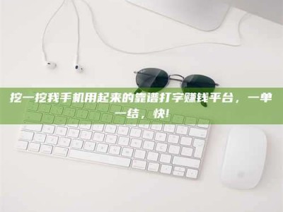 衡阳挖一挖我手机用起来的靠谱打字赚钱平台，一单一结，快!