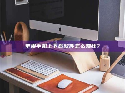 衡阳苹果手机上下载软件怎么赚钱？