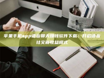 衡阳苹果手机app语音聊天赚钱软件下载：开启语音社交新收益模式