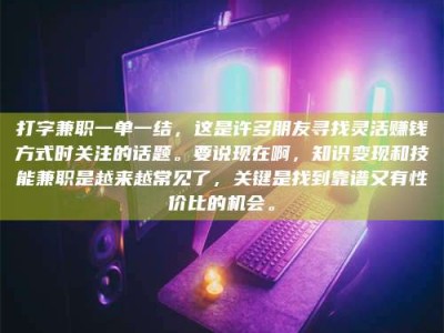 衡阳打字兼职一单一结，这是许多朋友寻找灵活赚钱方式时关注的话题。要说现在啊，知识变现和技能兼职是越来越常见了，关键是找到靠谱又有性价比的机会。