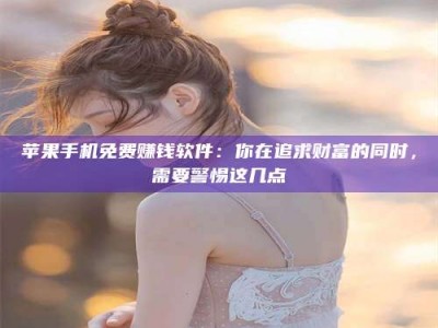 衡阳苹果手机免费赚钱软件：你在追求财富的同时，需要警惕这几点
