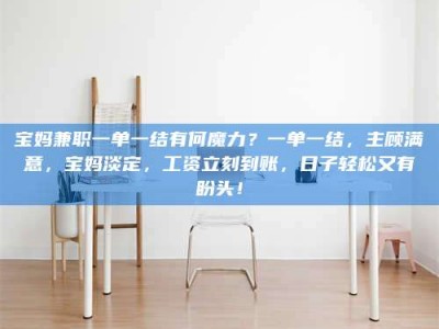 衡阳宝妈兼职一单一结有何魔力？一单一结，主顾满意，宝妈淡定，工资立刻到账，日子轻松又有盼头！