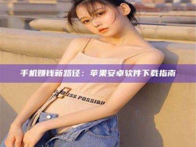 衡阳手机赚钱新路径：苹果安卓软件下载指南