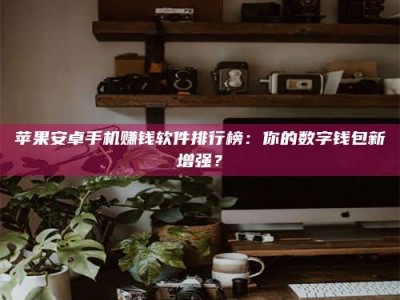 衡阳苹果安卓手机赚钱软件排行榜：你的数字钱包新增强？