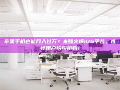 衡阳苹果手机也能月入过万？米赚火爆iOS平台，难怪用户纷纷抢购！