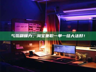 衡阳气氛刷爆力，淘宝兼职一单一结大法好！