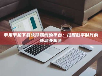 衡阳苹果手机下载软件赚钱的平台：挖掘数字时代的新副业机会