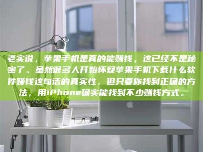 衡阳老实说，苹果手机是真的能赚钱，这已经不是秘密了。虽然很多人开始怀疑苹果手机下载什么软件赚钱这句话的真实性，但只要你找到正确的方法，用iPhone确实能找到不少赚钱方式。