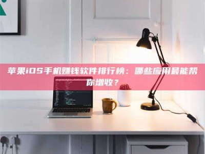 衡阳苹果iOS手机赚钱软件排行榜：哪些应用最能帮你增收？