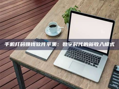 衡阳手机打码赚钱软件苹果：数字时代的新收入模式