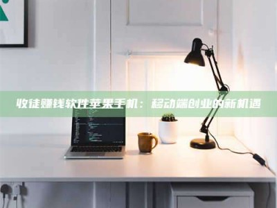 衡阳收徒赚钱软件苹果手机：移动端创业的新机遇