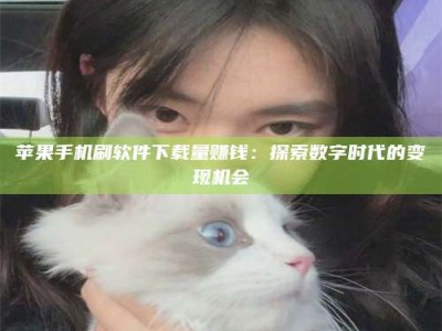 衡阳苹果手机刷软件下载量赚钱：探索数字时代的变现机会