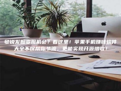 衡阳敏锐发掘变现机会？看这里！苹果手机赚钱软件大全不仅帮你节流，更能实现开源增收！