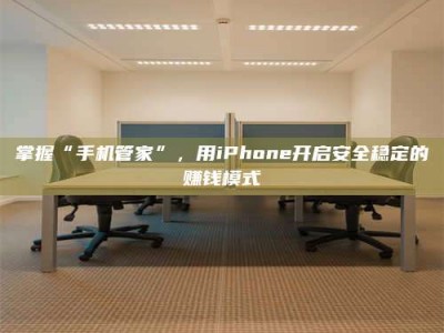衡阳掌握“手机管家”，用iPhone开启安全稳定的赚钱模式