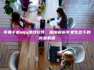 衡阳苹果手机aqq赚钱软件：深度解析苹果生态下的商业机遇