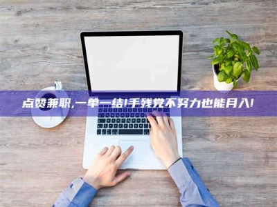 衡阳点赞兼职,一单一结!手残党不努力也能月入!