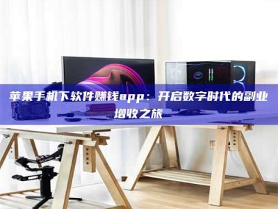 衡阳苹果手机下软件赚钱app：开启数字时代的副业增收之旅