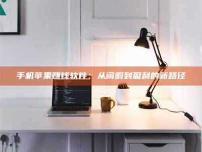 衡阳手机苹果赚钱软件：从闲暇到盈利的新路径