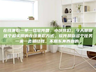 衡阳在线兼职一单一结软件嘿，小伙伴们，今天聊聊这个超实用的在线兼职方式，软件帮你多个任务一来一去就结账，不用东奔西跑的。